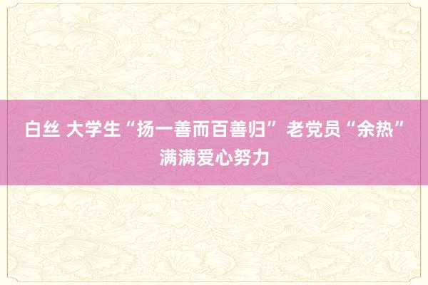 白丝 大学生“扬一善而百善归” 老党员“余热”满满爱心努力