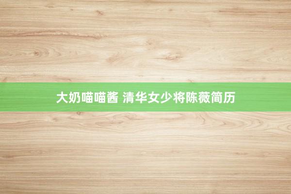 大奶喵喵酱 清华女少将陈薇简历