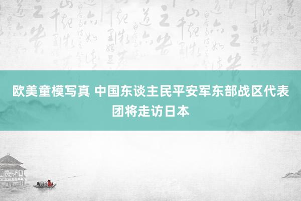 欧美童模写真 中国东谈主民平安军东部战区代表团将走访日本