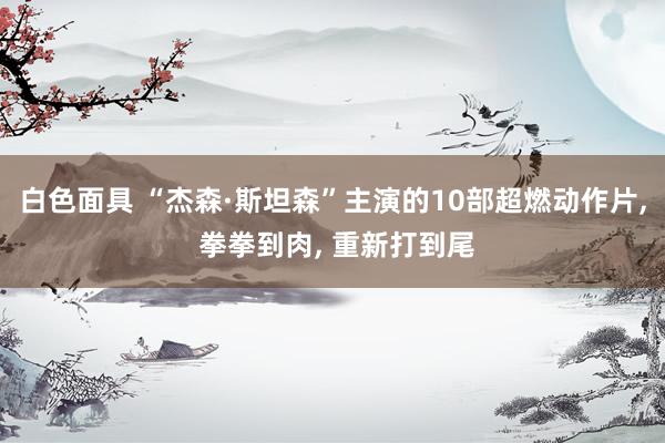 白色面具 “杰森·斯坦森”主演的10部超燃动作片， 拳拳到肉， 重新打到尾