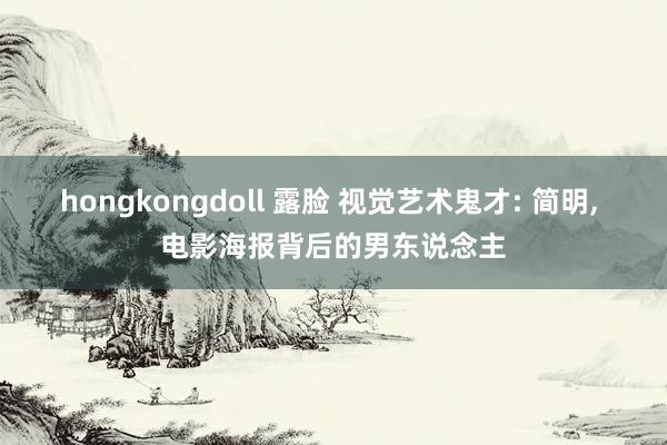 hongkongdoll 露脸 视觉艺术鬼才: 简明， 电影海报背后的男东说念主