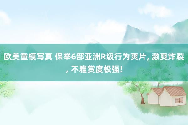 欧美童模写真 保举6部亚洲R级行为爽片， 激爽炸裂， 不雅赏度极强!