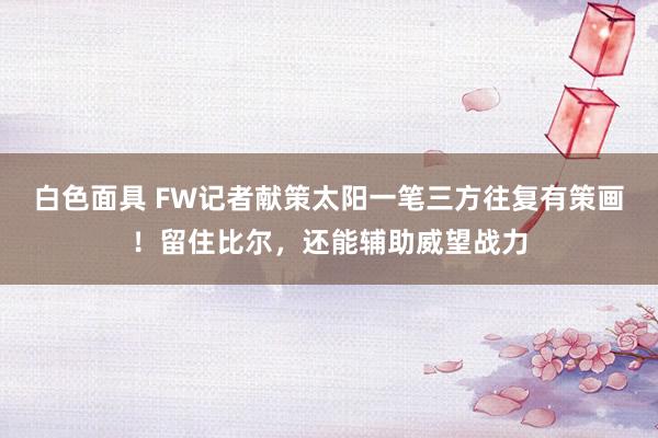 白色面具 FW记者献策太阳一笔三方往复有策画！留住比尔，还能辅助威望战力