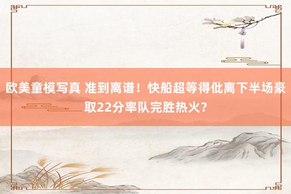 欧美童模写真 准到离谱！快船超等得仳离下半场豪取22分率队完胜热火？