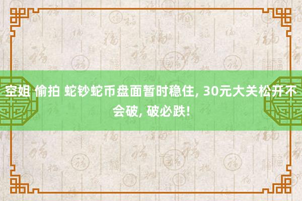 空姐 偷拍 蛇钞蛇币盘面暂时稳住， 30元大关松开不会破， 破必跌!