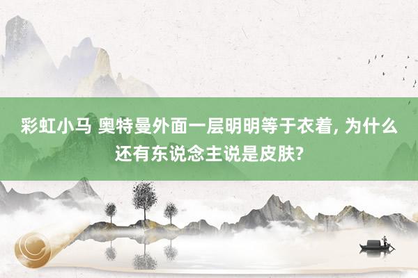 彩虹小马 奥特曼外面一层明明等于衣着， 为什么还有东说念主说是皮肤?