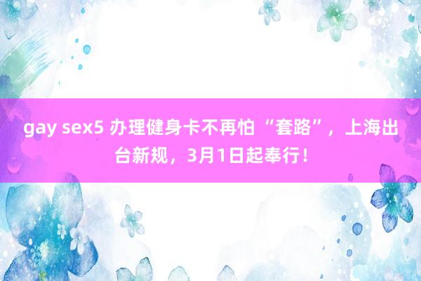 gay sex5 办理健身卡不再怕 “套路”，上海出台新规，3月1日起奉行！