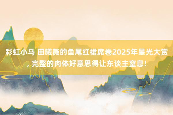 彩虹小马 田曦薇的鱼尾红裙席卷2025年星光大赏， 完整的肉体好意思得让东谈主窒息!