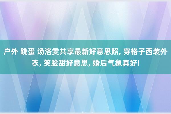 户外 跳蛋 汤洛雯共享最新好意思照， 穿格子西装外衣， 笑脸甜好意思， 婚后气象真好!
