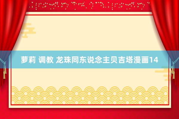 萝莉 调教 龙珠同东说念主贝吉塔漫画14