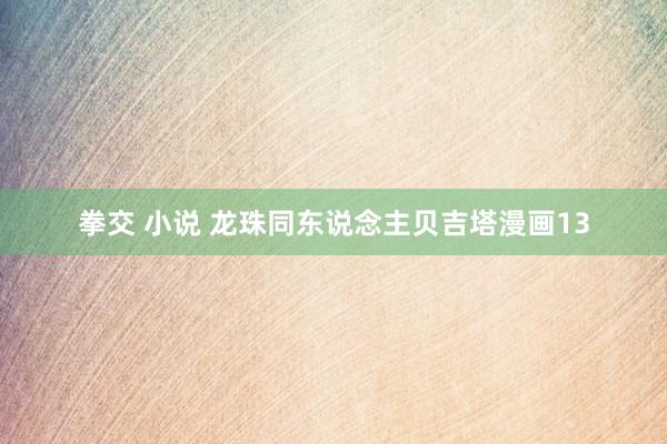 拳交 小说 龙珠同东说念主贝吉塔漫画13