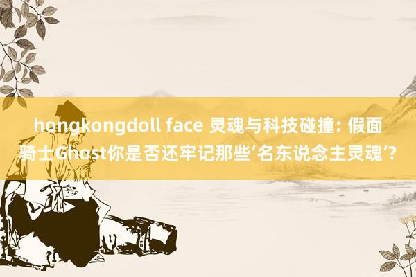 hongkongdoll face 灵魂与科技碰撞: 假面骑士Ghost你是否还牢记那些‘名东说念主灵魂’?