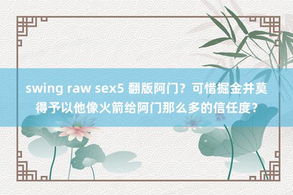 swing raw sex5 翻版阿门？可惜掘金并莫得予以他像火箭给阿门那么多的信任度？
