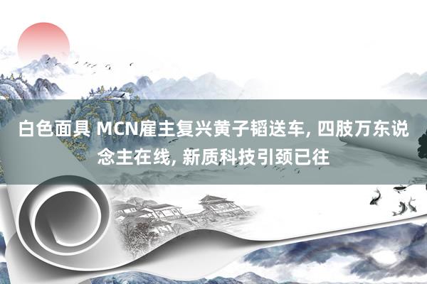 白色面具 MCN雇主复兴黄子韬送车， 四肢万东说念主在线， 新质科技引颈已往