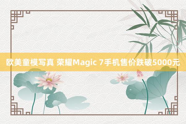 欧美童模写真 荣耀Magic 7手机售价跌破5000元