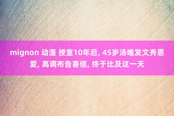mignon 动漫 授室10年后， 45岁汤唯发文秀恩爱， 高调布告喜信， 终于比及这一天