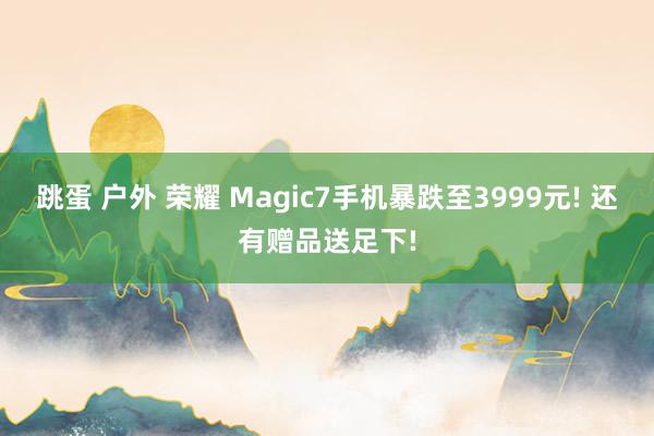 跳蛋 户外 荣耀 Magic7手机暴跌至3999元! 还有赠品送足下!