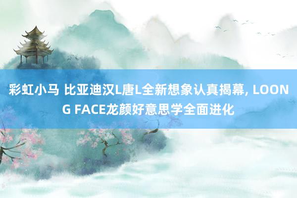 彩虹小马 比亚迪汉L唐L全新想象认真揭幕， LOONG FACE龙颜好意思学全面进化
