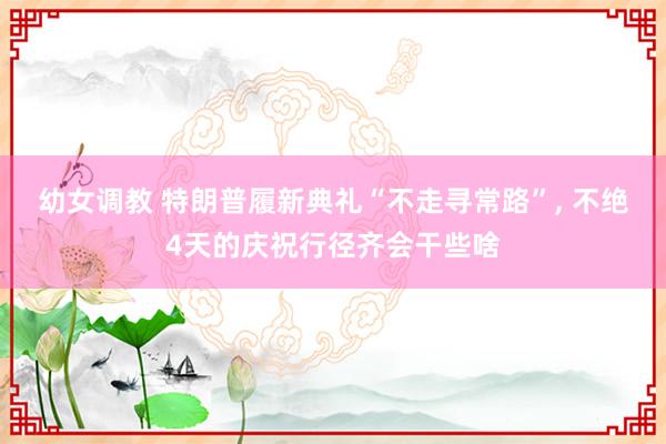 幼女调教 特朗普履新典礼“不走寻常路”， 不绝4天的庆祝行径齐会干些啥