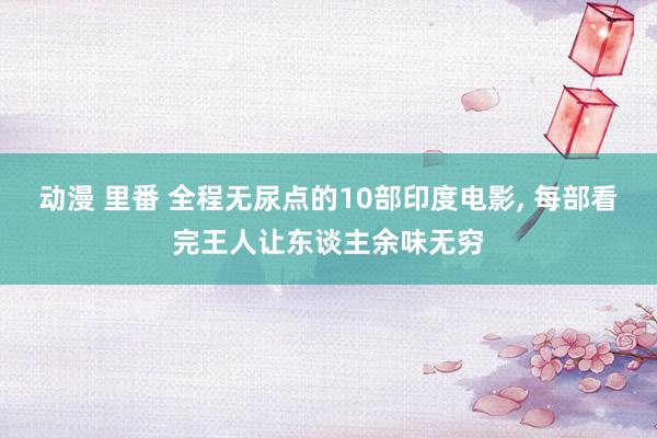 动漫 里番 全程无尿点的10部印度电影， 每部看完王人让东谈主余味无穷