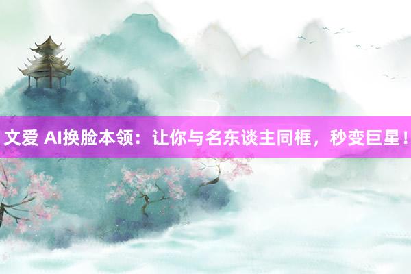 文爱 AI换脸本领：让你与名东谈主同框，秒变巨星！