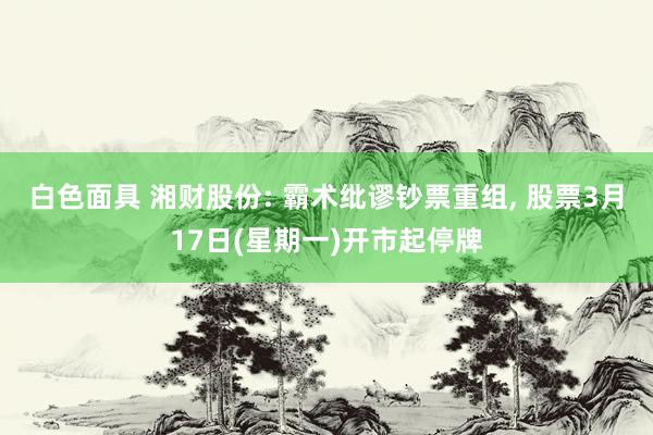 白色面具 湘财股份: 霸术纰谬钞票重组， 股票3月17日(星期一)开市起停牌