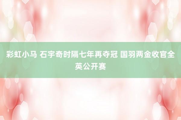 彩虹小马 石宇奇时隔七年再夺冠 国羽两金收官全英公开赛
