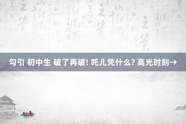 勾引 初中生 破了再破! 吒儿凭什么? 高光时刻→