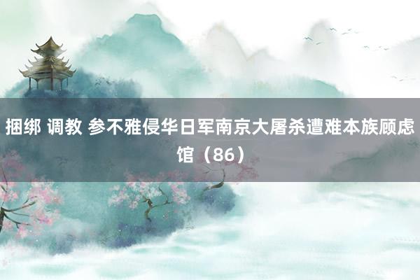 捆绑 调教 参不雅侵华日军南京大屠杀遭难本族顾虑馆（86）