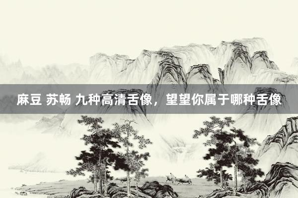 麻豆 苏畅 九种高清舌像，望望你属于哪种舌像
