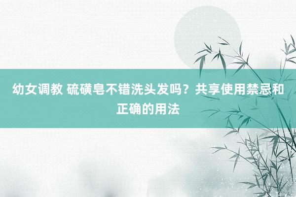 幼女调教 硫磺皂不错洗头发吗？共享使用禁忌和正确的用法