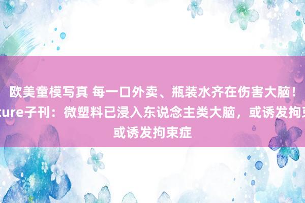 欧美童模写真 每一口外卖、瓶装水齐在伤害大脑！Nature子刊：微塑料已浸入东说念主类大脑，或诱发拘束症