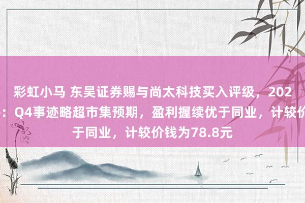 彩虹小马 东吴证券赐与尚太科技买入评级，2024年年报点评：Q4事迹略超市集预期，盈利握续优于同业，计较价钱为78.8元