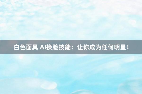 白色面具 AI换脸技能：让你成为任何明星！