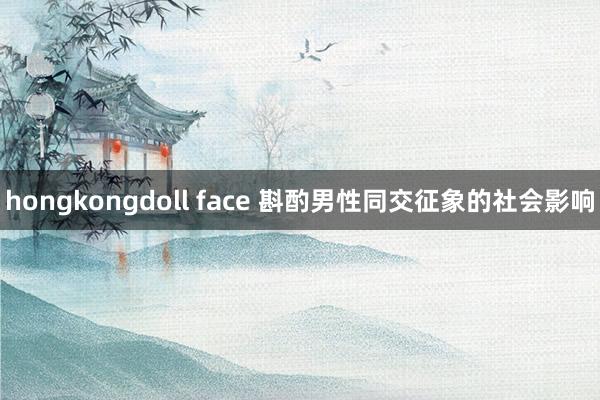 hongkongdoll face 斟酌男性同交征象的社会影响
