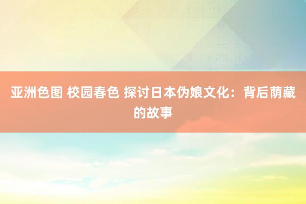 亚洲色图 校园春色 探讨日本伪娘文化：背后荫藏的故事