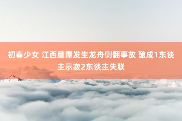 初春少女 江西鹰潭发生龙舟侧翻事故 酿成1东谈主示寂2东谈主失联