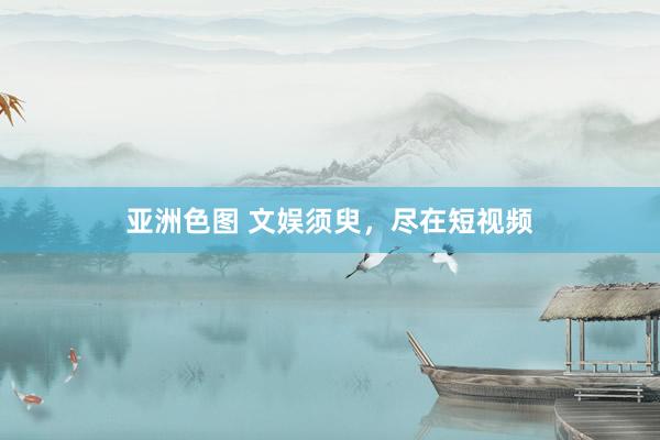 亚洲色图 文娱须臾，尽在短视频