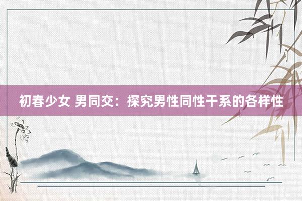 初春少女 男同交：探究男性同性干系的各样性
