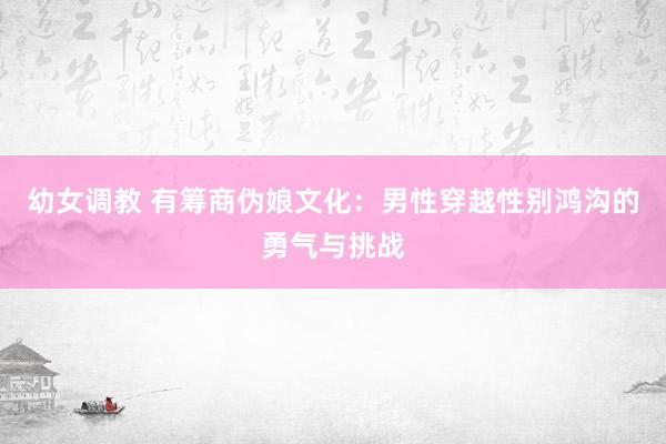 幼女调教 有筹商伪娘文化：男性穿越性别鸿沟的勇气与挑战