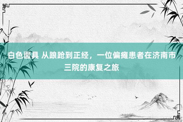 白色面具 从踉跄到正经，一位偏瘫患者在济南市三院的康复之旅