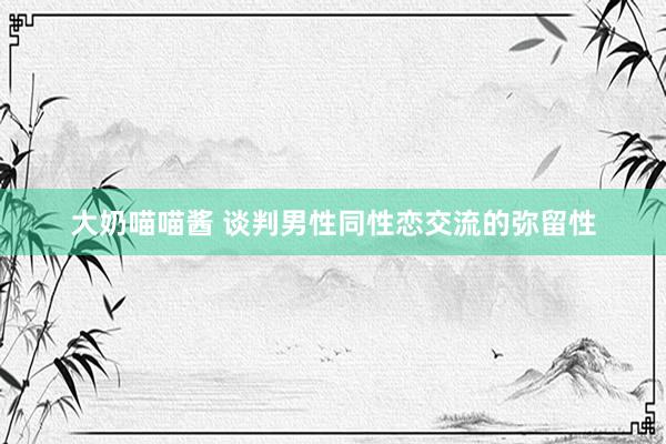 大奶喵喵酱 谈判男性同性恋交流的弥留性