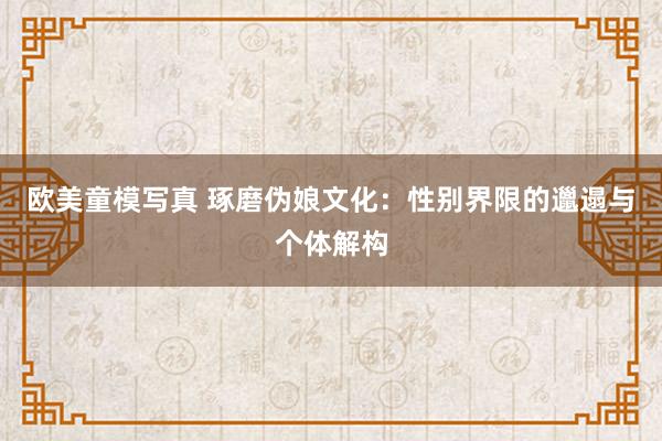 欧美童模写真 琢磨伪娘文化：性别界限的邋遢与个体解构