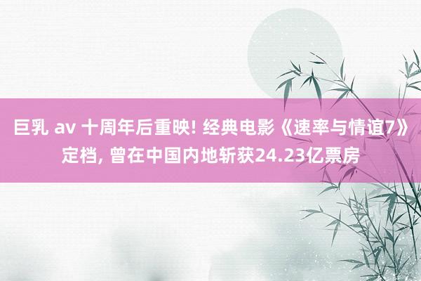 巨乳 av 十周年后重映! 经典电影《速率与情谊7》定档， 曾在中国内地斩获24.23亿票房