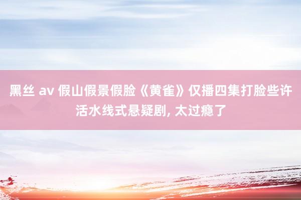 黑丝 av 假山假景假脸《黄雀》仅播四集打脸些许活水线式悬疑剧， 太过瘾了