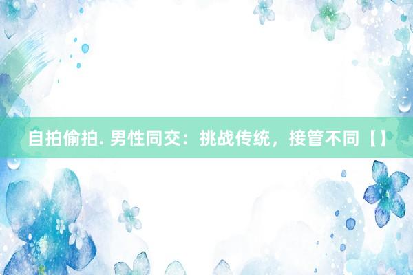 自拍偷拍. 男性同交：挑战传统，接管不同【】