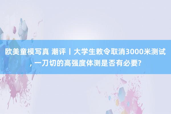 欧美童模写真 潮评丨大学生敕令取消3000米测试， 一刀切的高强度体测是否有必要?