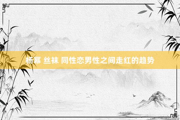 杨幂 丝袜 同性恋男性之间走红的趋势