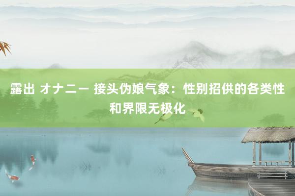 露出 オナニー 接头伪娘气象：性别招供的各类性和界限无极化