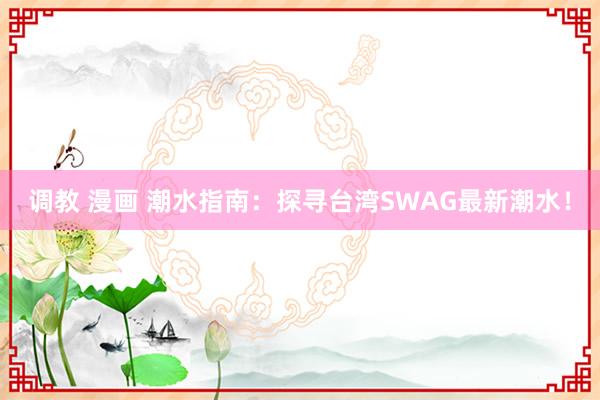 调教 漫画 潮水指南：探寻台湾SWAG最新潮水！